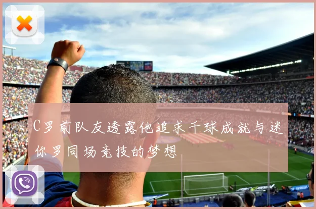 C罗前队友透露他追求千球成就与迷你罗同场竞技的梦想