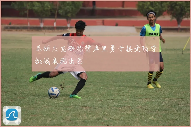昆顿杰克逊称赞库里勇于接受防守挑战表现出色
