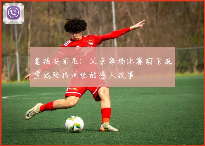 基扬安东尼：父亲每场比赛前飞抵雪城陪我训练的感人故事