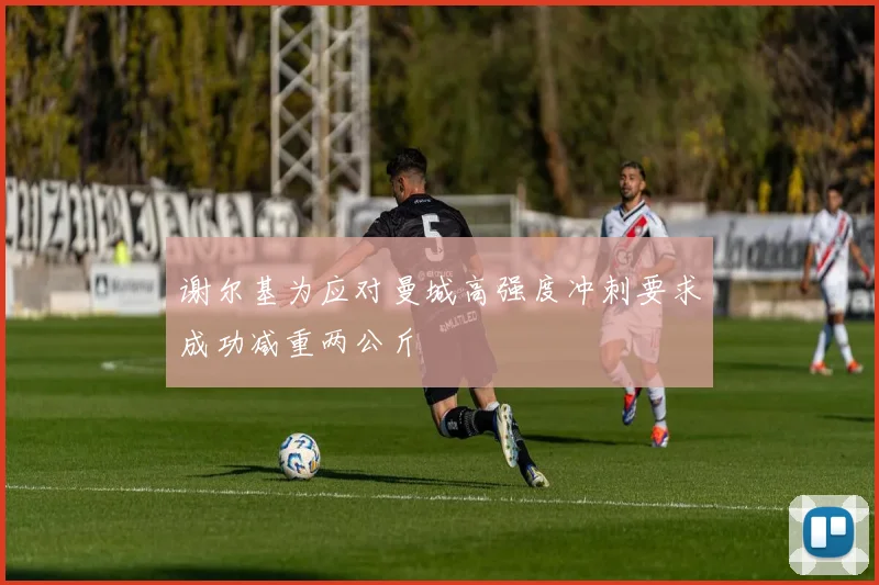 谢尔基为应对曼城高强度冲刺要求成功减重两公斤