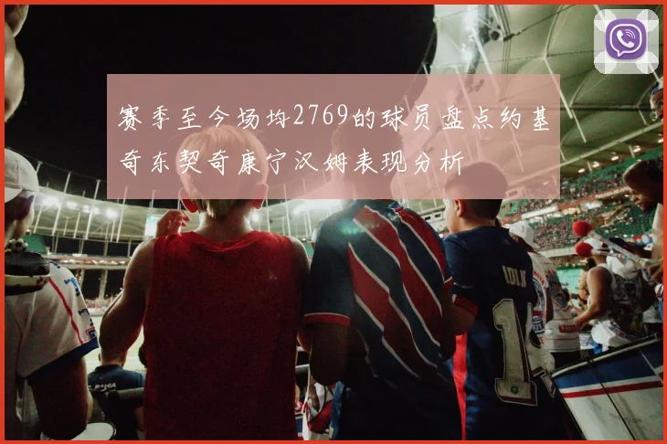 赛季至今场均2769的球员盘点约基奇东契奇康宁汉姆表现分析