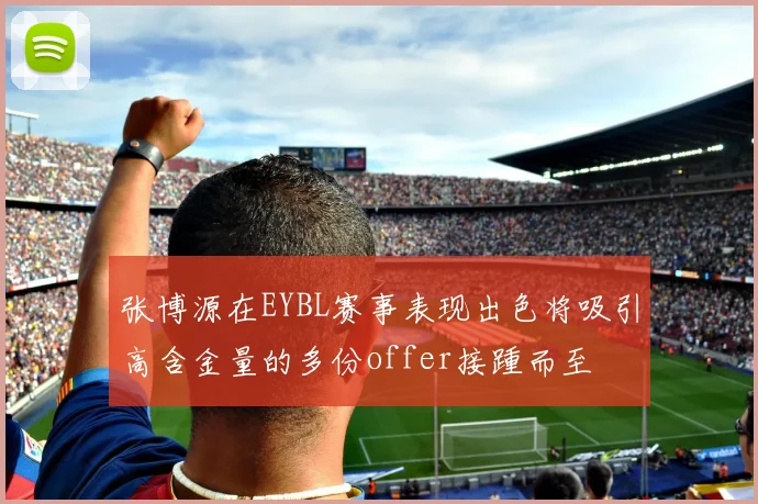 张博源在EYBL赛事表现出色将吸引高含金量的多份offer接踵而至