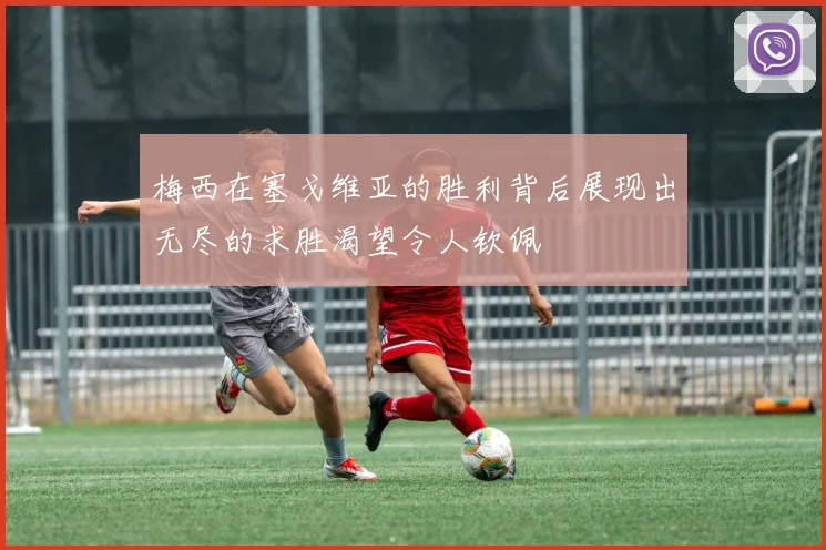 梅西在塞戈维亚的胜利背后展现出无尽的求胜渴望令人钦佩