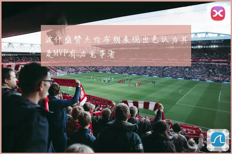 波什盛赞杰伦布朗表现出色认为其是MVP有力竞争者