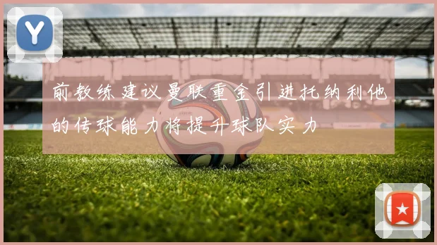 前教练建议曼联重金引进托纳利他的传球能力将提升球队实力