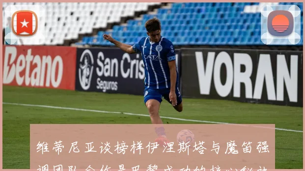 维蒂尼亚谈榜样伊涅斯塔与魔笛强调团队合作是巴黎成功的核心秘诀