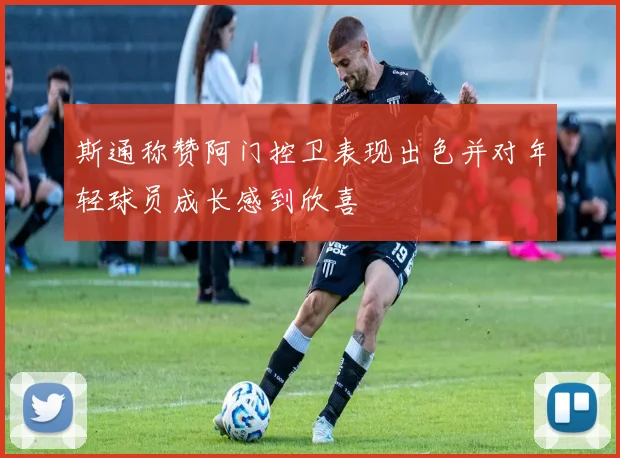 斯通称赞阿门控卫表现出色并对年轻球员成长感到欣喜