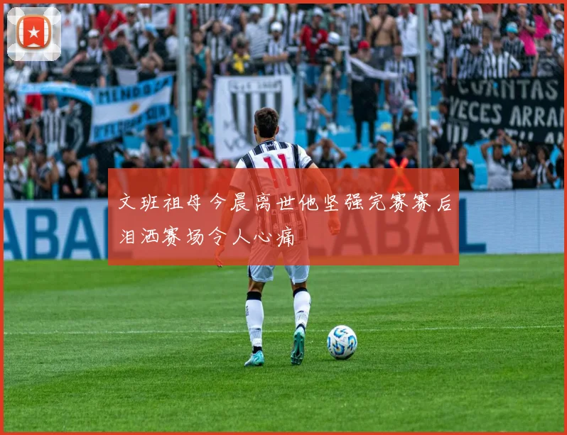 文班祖母今晨离世他坚强完赛赛后泪洒赛场令人心痛