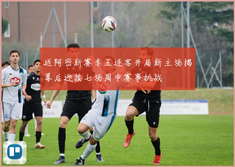 迈阿密新赛季五连客开局新主场揭幕后迎接七场周中赛事挑战