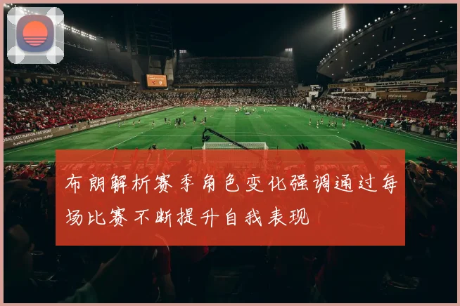 布朗解析赛季角色变化强调通过每场比赛不断提升自我表现