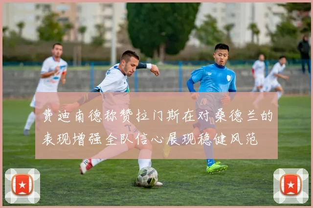 费迪南德称赞拉门斯在对桑德兰的表现增强全队信心展现稳健风范