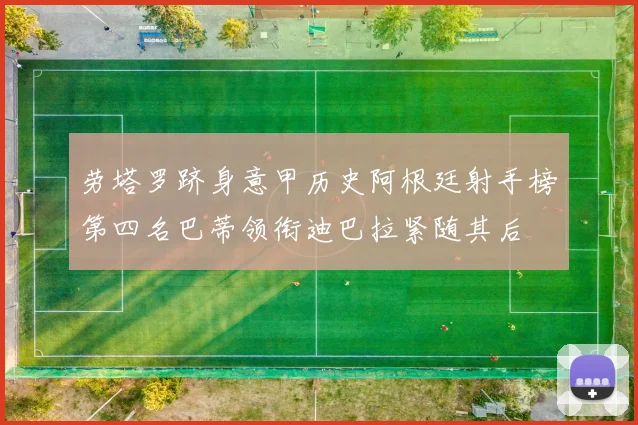 劳塔罗跻身意甲历史阿根廷射手榜第四名巴蒂领衔迪巴拉紧随其后