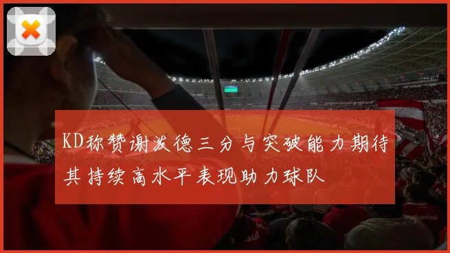 KD称赞谢泼德三分与突破能力期待其持续高水平表现助力球队