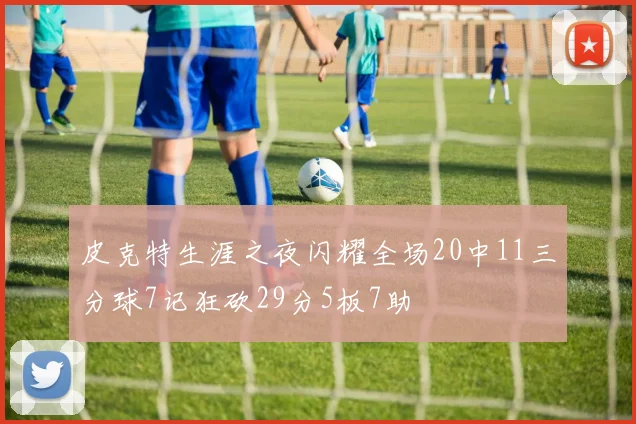 皮克特生涯之夜闪耀全场20中11三分球7记狂砍29分5板7助