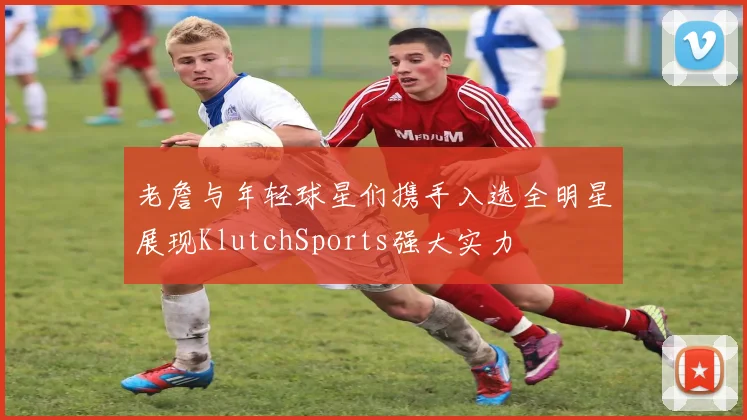 老詹与年轻球星们携手入选全明星展现KlutchSports强大实力