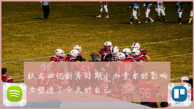 狄龙回忆新秀时期小加索尔的影响力塑造了今天的自己