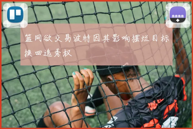 篮网欲交易波特因其影响摆烂目标换回选秀权