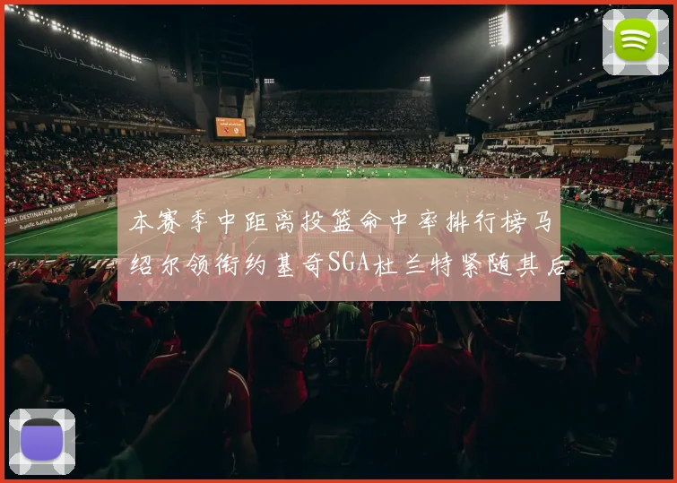 本赛季中距离投篮命中率排行榜马绍尔领衔约基奇SGA杜兰特紧随其后