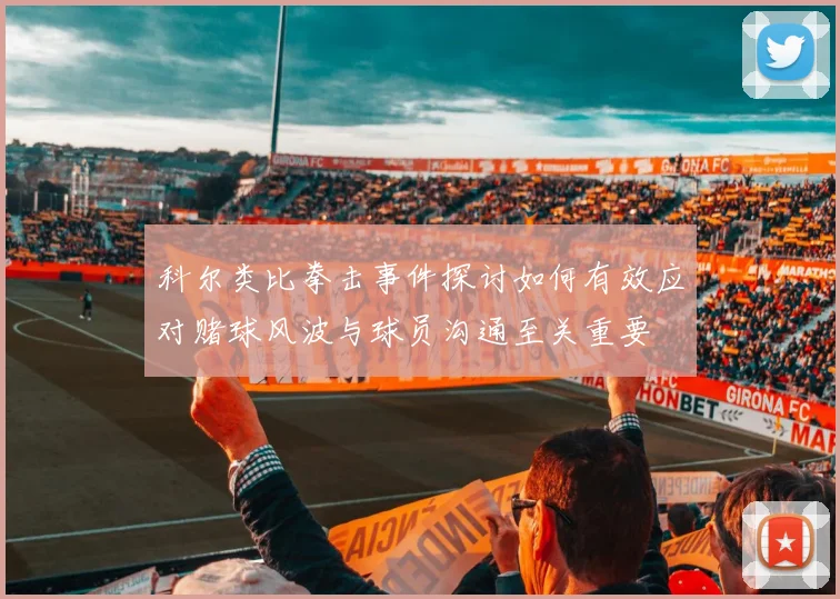 科尔类比拳击事件探讨如何有效应对赌球风波与球员沟通至关重要