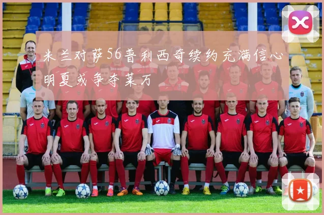 米兰对萨56普利西奇续约充满信心明夏或争夺莱万