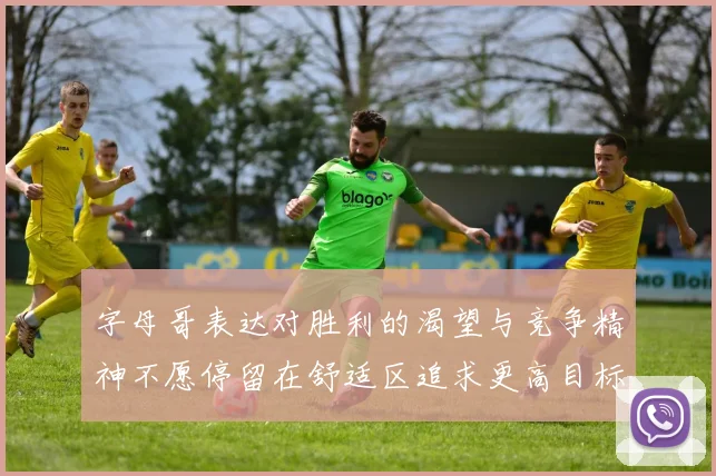 字母哥表达对胜利的渴望与竞争精神不愿停留在舒适区追求更高目标