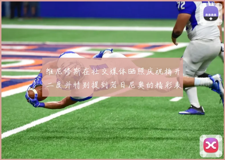 维尼修斯在社交媒体晒照庆祝梅开二度并特别提到若日尼奥的精彩表现