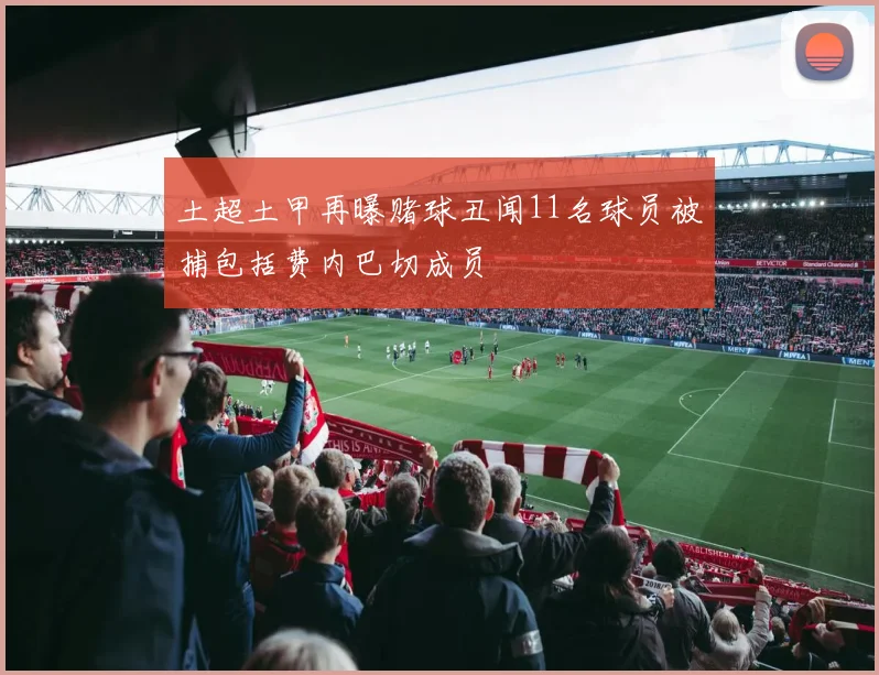 土超土甲再曝赌球丑闻11名球员被捕包括费内巴切成员