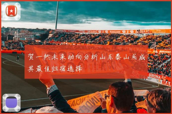 贺一然未来动向分析山东泰山或成其最佳归宿选择