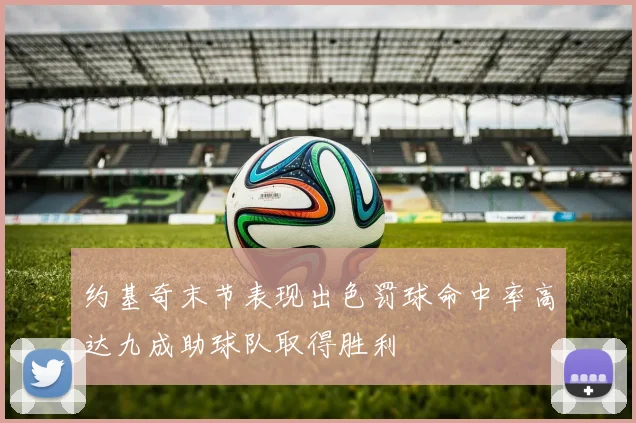 约基奇末节表现出色罚球命中率高达九成助球队取得胜利
