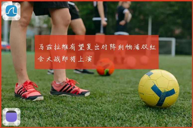 马兹拉维有望复出对阵利物浦双红会大战即将上演