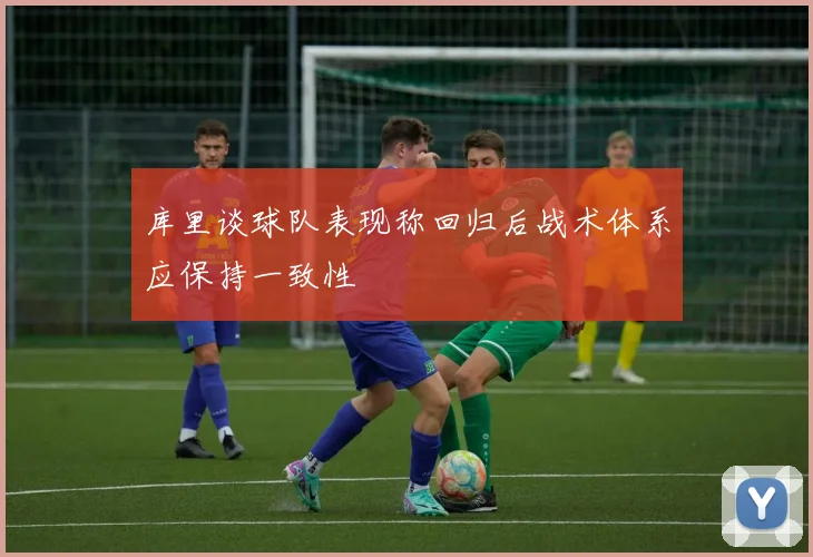 库里谈球队表现称回归后战术体系应保持一致性