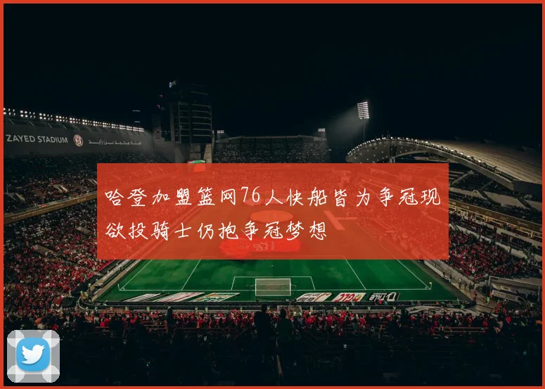 哈登加盟篮网76人快船皆为争冠现欲投骑士仍抱争冠梦想