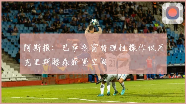 阿斯报：巴萨冬窗将理性操作仅用克里斯滕森薪资空间