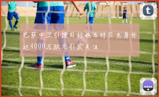 巴萨中卫引援目标施洛特贝克身价达4000万欧元引发关注