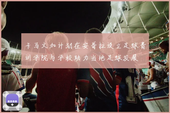 卡马文加计划在安哥拉设立足球青训学院与学校助力当地足球发展