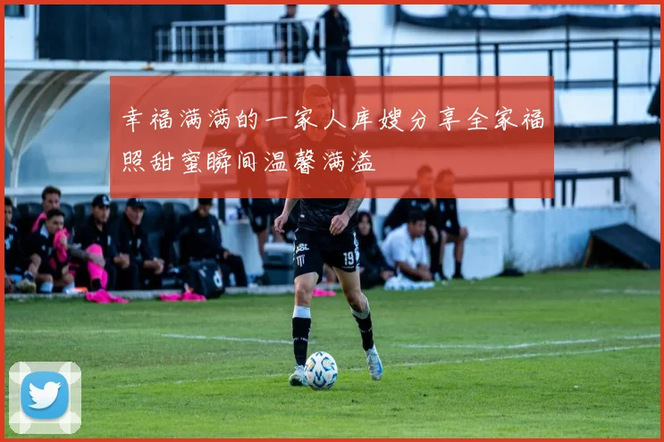 幸福满满的一家人库嫂分享全家福照甜蜜瞬间温馨满溢