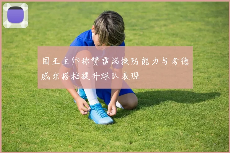 国王主帅称赞雷诺换防能力与考德威尔搭档提升球队表现