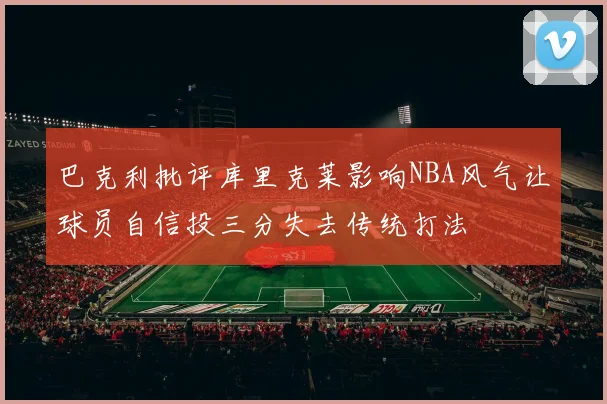 巴克利批评库里克莱影响NBA风气让球员自信投三分失去传统打法