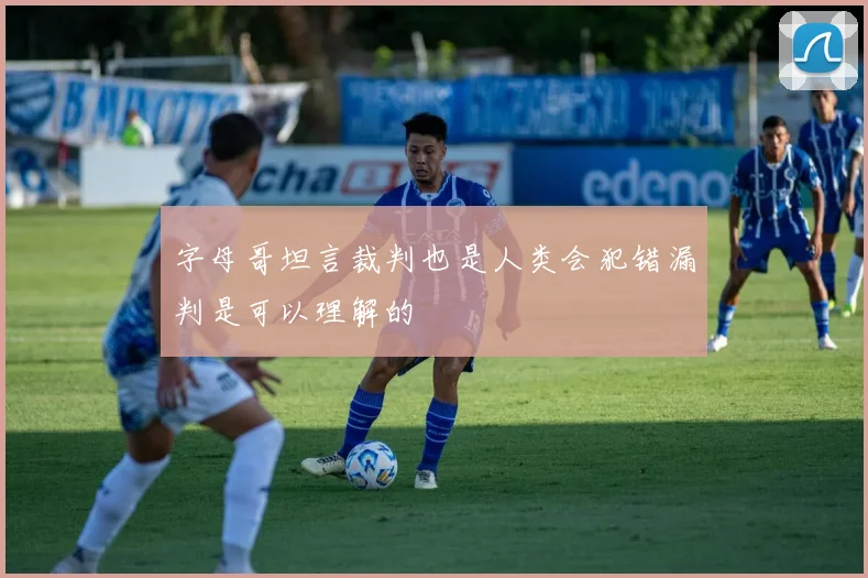 字母哥坦言裁判也是人类会犯错漏判是可以理解的