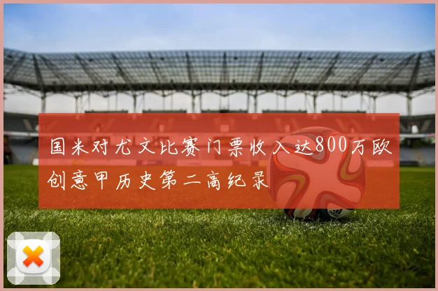 国米对尤文比赛门票收入达800万欧创意甲历史第二高纪录