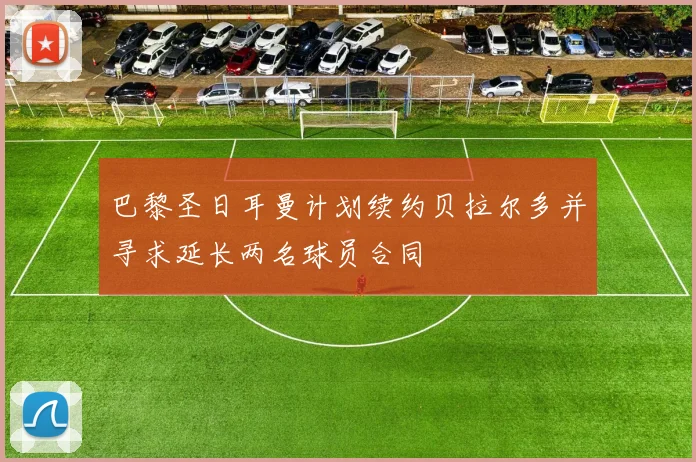 巴黎圣日耳曼计划续约贝拉尔多并寻求延长两名球员合同