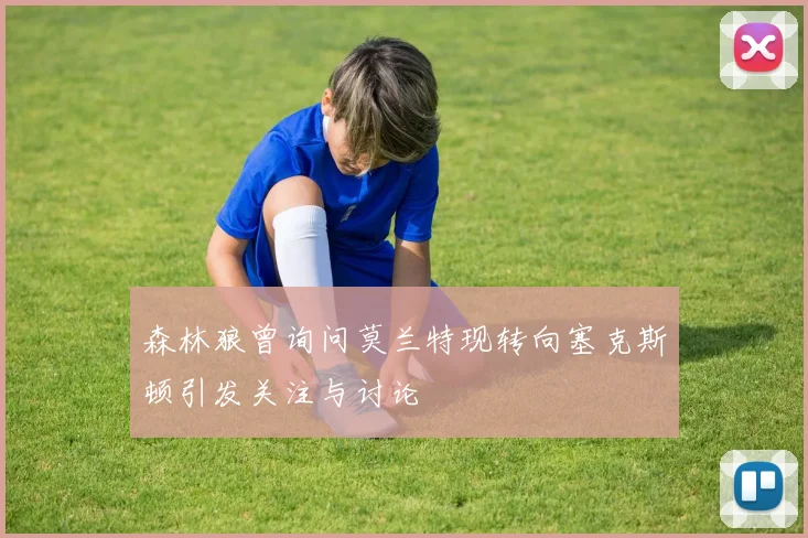 森林狼曾询问莫兰特现转向塞克斯顿引发关注与讨论