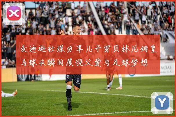 麦迪逊社媒分享儿子穿贝林厄姆皇马球衣瞬间展现父爱与足球梦想