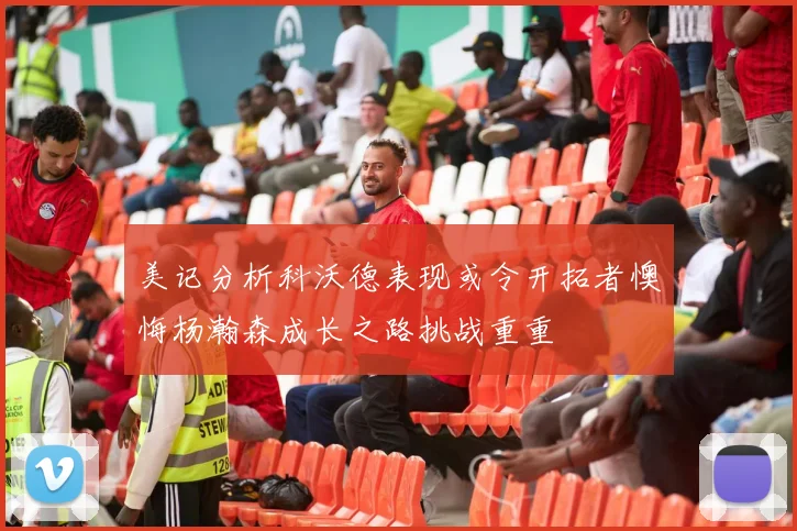 美记分析科沃德表现或令开拓者懊悔杨瀚森成长之路挑战重重