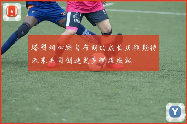 塔图姆回顾与布朗的成长历程期待未来共同创造更多辉煌成就