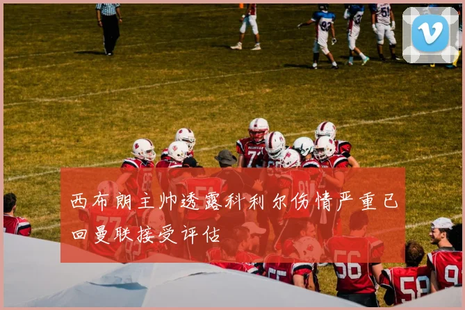 西布朗主帅透露科利尔伤情严重已回曼联接受评估