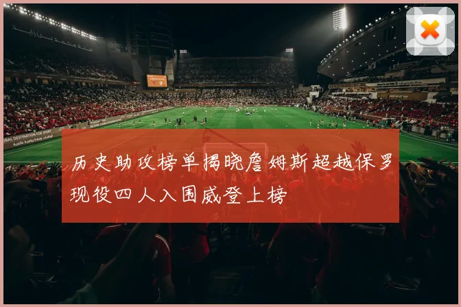 历史助攻榜单揭晓詹姆斯超越保罗现役四人入围威登上榜