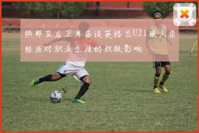 热那亚后卫库菲谈英格兰U21狼人杀经历对职业生涯的积极影响
