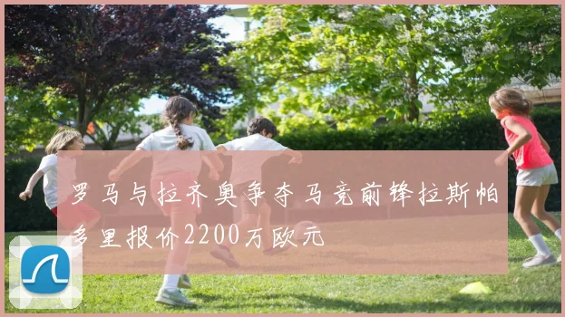 罗马与拉齐奥争夺马竞前锋拉斯帕多里报价2200万欧元