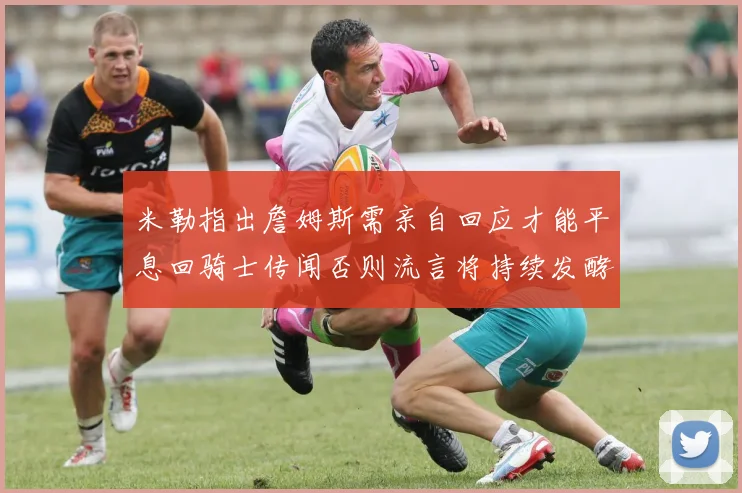 米勒指出詹姆斯需亲自回应才能平息回骑士传闻否则流言将持续发酵